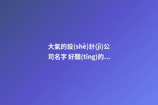 大氣的設(shè)計(jì)公司名字 好聽(tīng)的設(shè)計(jì)公司名字-第1張-公司起名-玄機(jī)派